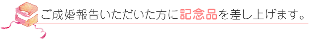 ご成婚報告いただいた方に記念品を差し上げます。